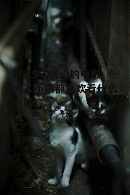 2025年很火的电影大人小孩都喜欢看什么电影